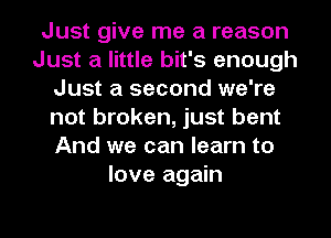 Just give me a reason
Just a little bit's enough
Just a second we're
not broken, just bent
And we can learn to
love again