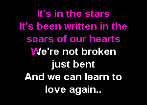It's in the stars
It's been written in the
scars of our hearts
We're not broken
just bent
And we can learn to
love again..