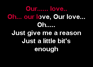 Our ...... love..
0h... our love, Our love...
Oh .....

Just give me a reason

Just a little bit's
enough