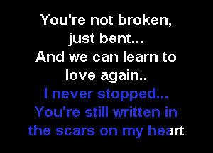 You're not broken,
just bent...
And we can learn to
love again.
I never stopped...
You're still written in
the scars on my heart
