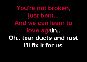 You're not broken,
just bent...
And we can learn to
love again.

0h.. tear ducts and rust
I'll fix it for us