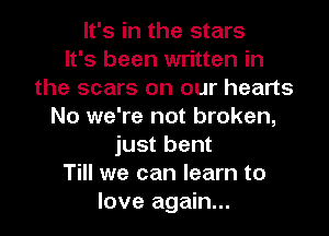 It's in the stars
It's been written in
the scars on our hearts
No we're not broken,
just bent
Till we can learn to
love again...