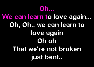 0h...
We can learn to love again...
Oh, 0h.. we can learn to
love again

Oh oh
That we're not broken
just bent.