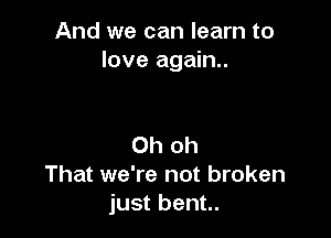 And we can learn to
love again.

Oh oh
That we're not broken
just bent..