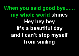 When you said good bye ......
my whole world shines
Hey hey hey

It's a beautiful day
and I caWt stop myself
from smiling