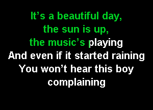 It,s a beautiful day,
the sun is up,
the musids playing
And even if it started raining
You wont hear this boy
complaining