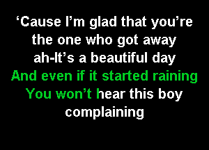 tCause Pm glad that you,re
the one who got away
ah-lt,s a beautiful day
And even if it started raining
You wont hear this boy
complaining