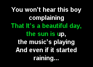 You won,t hear this boy
complaining
That lt,s a beautiful day,
the sun is up,
the musids playing
And even if it started

raining... l