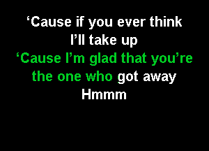 Cause if you ever think
Pll take up
tCause Pm glad that youtre

the one who got away
Hmmm