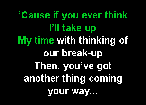 Cause if you ever think
Pll take up
My time with thinking of

our break-up
Then, yowve got
another thing coming
your way...