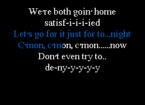 We're both goin' home
satisf-i-i-i-ied
Let's go for it just for t0...night
Cmon, cmon, cmon ...... now
Don't even try t0..

de-ny-y-y-y-y