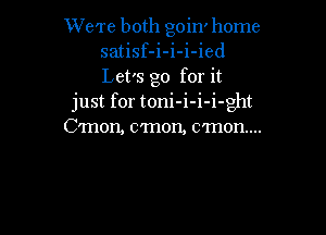 We're both goin' home
satisf-i-i-i-ied
Let's go for it

just for toni-i-i-i-ght

Cmon, c'mon, c'mon....