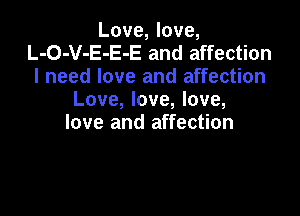 Love, love,
L-O-V-E-E-E and affection
I need love and affection
Love, love, love,

love and affection