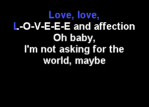 Love, love,
L-O-V-E-E-E and affection
Oh baby,

I'm not asking for the

world, maybe