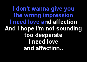 I don't wanna give you
the wrong impression
I need love and affection
And I hope I'm not sounding
too desperate
Ineedlove
and affection.