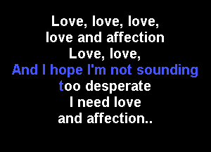 Love, love, love,
love and affection
Love, love,
And I hope I'm not sounding

too desperate
Ineedlove
and affection.