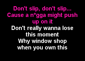 Don't slip, don't slip...
Cause a ni'gga might push
up on it
Don't really wanna lose
this moment
Why window shop
when you own this