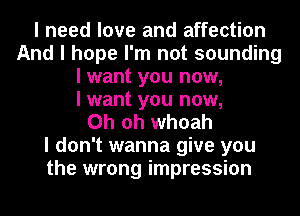 I need love and affection
And I hope I'm not sounding
I want you now,

I want you now,

Oh oh whoah
I don't wanna give you
the wrong impression