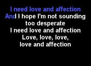 I need love and affection
And I hope I'm not sounding
too desperate
I need love and affection
Love, love, love,
love and affection