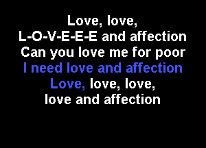 Love, love,
L-O-V-E-E-E and affection
Can you love me for poor
I need love and affection

Love, love, love,
love and affection