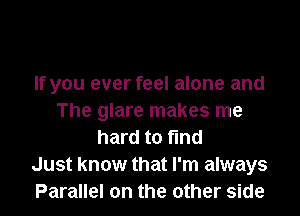 If you ever feel alone and

The glare makes me
hard to fmd
Just know that I'm always
Parallel on the other side