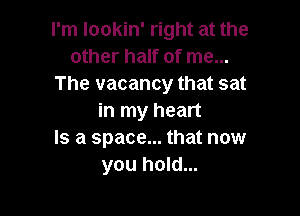 I'm lookin' right at the
other half of me...
The vacancy that sat

in my heart
Is a space... that now
you hold...