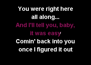 You were right here
all along...
And I'll tell you, baby,

it was easy
Comin' back into you
once I figured it out