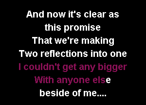 And now it's clear as
this promise
That we're making
Two reflections into one
I couldn't get any bigger
With anyone else

beside of me.... I