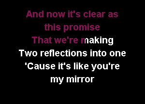 And now it's clear as
this promise
That we're making

Two reflections into one
'Cause it's like you're
my mirror