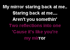 My mirror staring back at me..
Staring back at me....
Aren't you somethin'

Two reflections into one
'Cause it's like you're
my mirror