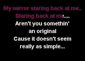 My mirror staring back at me..
Staring back at me....
Aren't you somethin'

an original
Cause it doesn't seem
really as simple...