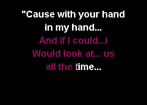 Cause with your hand
in my hand...
And ifl could...i

Would look at... us
all the time...