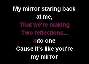 My mirror staring back
at me,
That we're making

Two reflections...
into one
Cause it's like you're
my mirror