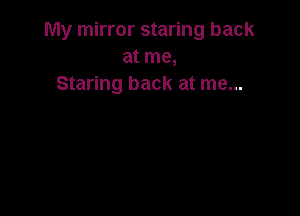 My mirror staring back
at me,
Staring back at me...