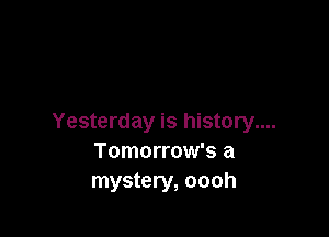 Yesterday is history....
Tomorrow's a
mystery, oooh