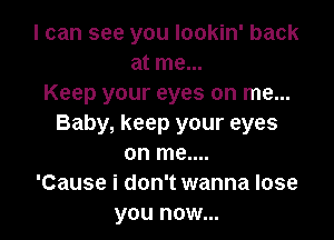 I can see you lookin' back
at me...
Keep your eyes on me...

Baby, keep your eyes
on me....
'Cause i don't wanna lose
you now...