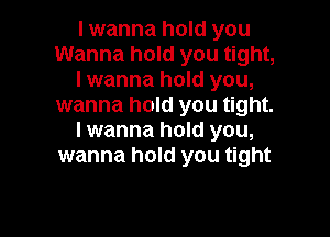 I wanna hold you
Wanna hold you tight,
I wanna hold you,
wanna hold you tight.

Iwanna hold you,
wanna hold you tight