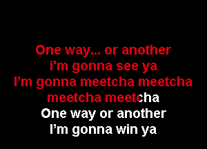 One way... or another
i'm gonna see ya
Pm gonna meetcha meetcha
meetcha meetcha
One way or another
Pm gonna win ya