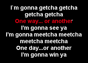 rm gonna getcha getcha
getcha getcha

One way... or another

Pm gonna see ya
Pm gonna meetcha meetcha

meetcha meetcha

One day...or another
Pm gonna win ya