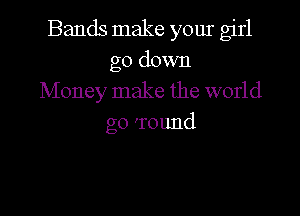 Bands make your girl
go down
Money make the world

go 'round