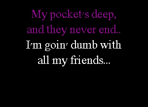 My pocket's deep,
and they never end.
I'm goiIr dumb With

all my friends...