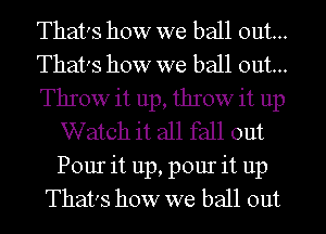 That's how we ball out...
That's how we ball out...
Throw it up, throw it up
Watch it all fall out
Pour it up, pour it up
That's how we ball out