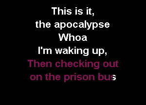 This is it,
the apocalypse
Whoa
I'm waking up,

Then checking out
on the prison bus