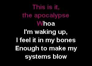 This is it,
the apocalypse
Whoa
I'm waking up,

lfeel it in my bones
Enough to make my
systems blow