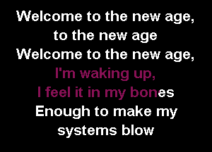 Welcome to the new age,
to the new age
Welcome to the new age,
I'm waking up,
lfeel it in my bones
Enough to make my

systems blow l