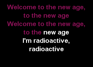 Welcome to the new age,
to the new age
Welcome to the new age,
to the new age

I'm radioactive,
radioactive