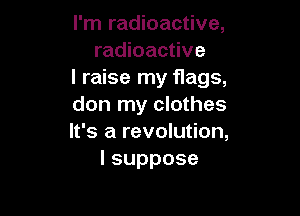 I'm radioactive,
radioactive

I raise my flags,

don my clothes

It's a revolution,
Isuppose