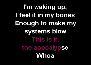 I'm waking up,
I feel it in my bones
Enough to make my
systems blow

This is it,
the apocalypse
Whoa