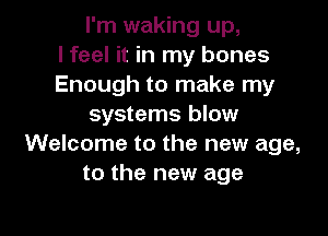 I'm waking up,
I feel it in my bones
Enough to make my
systems blow

Welcome to the new age,
to the new age