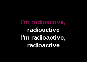 I'm radioactive,
radioactive

I'm radioactive,
radioactive